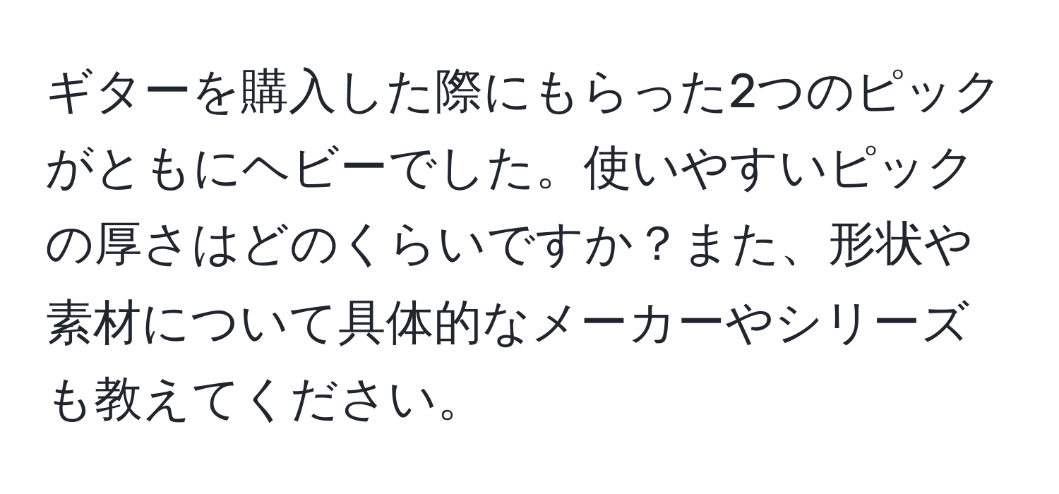 ギターを購入した際にもらった2つのピックがともにヘビーでした。使いやすいピックの厚さはどのくらいですか？また、形状や素材について具体的なメーカーやシリーズも教えてください。