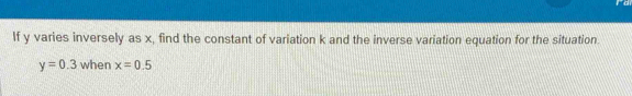 If y varies inversely as x, find the constant of variation k and the inverse variation equation for the situation.
y=0.3 when x=0.5