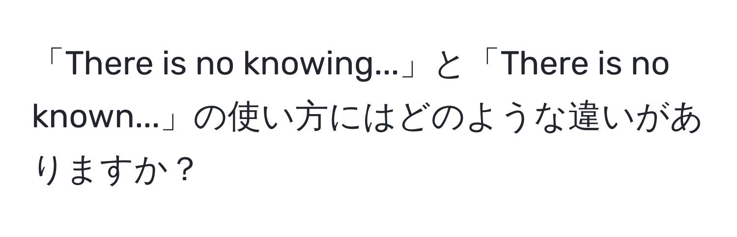 「There is no knowing...」と「There is no known...」の使い方にはどのような違いがありますか？