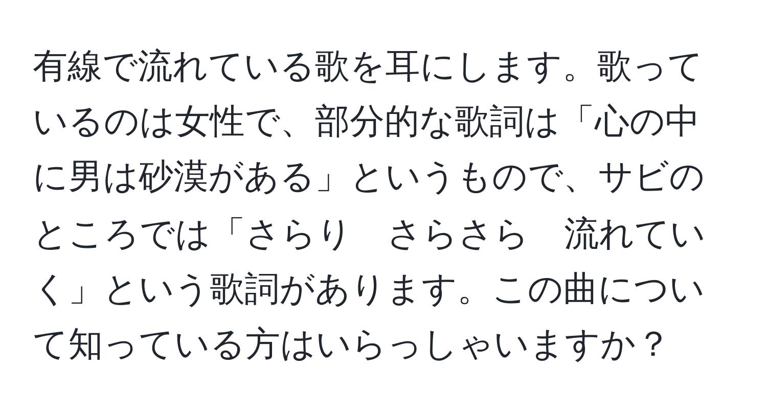 有線で流れている歌を耳にします。歌っているのは女性で、部分的な歌詞は「心の中に男は砂漠がある」というもので、サビのところでは「さらり　さらさら　流れていく」という歌詞があります。この曲について知っている方はいらっしゃいますか？