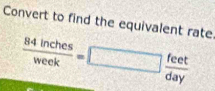 Convert to find the equivalent rate
 84inches/week =□  feet/day 