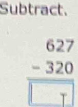 Subtract.
frac beginarrayr 627 -320endarray 