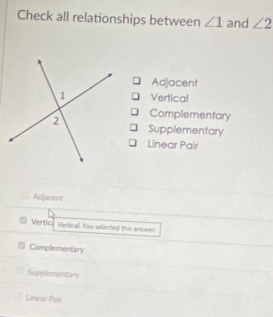 Check all relationships between ∠ 1 and ∠ 2
Adjacent
Vertical
Complementary
Supplementary
Linear Pair
Adjacent
Vertic Vertical. You selected this answer.
Complementary
Supplementary
Linear Palr