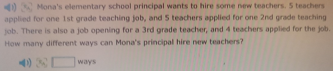 Mona's elementary school principal wants to hire some new teachers. 5 teachers 
applied for one 1st grade teaching job, and 5 teachers applied for one 2nd grade teaching 
job. There is also a job opening for a 3rd grade teacher, and 4 teachers applied for the job. 
How many different ways can Mona's principal hire new teachers?
x_4□ w ays