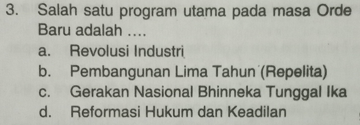 Salah satu program utama pada masa Orde
Baru adalah ....
a. Revolusi Industri
b. Pembangunan Lima Tahun (Repelita)
c. Gerakan Nasional Bhinneka Tunggal Ika
d. Reformasi Hukum dan Keadilan