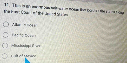 This is an enormous salt-water ocean that borders the states along
the East Coast of the United States.
Atlantic Ocean
Pacific Ocean
Mississippi River
Gulf of Mexico