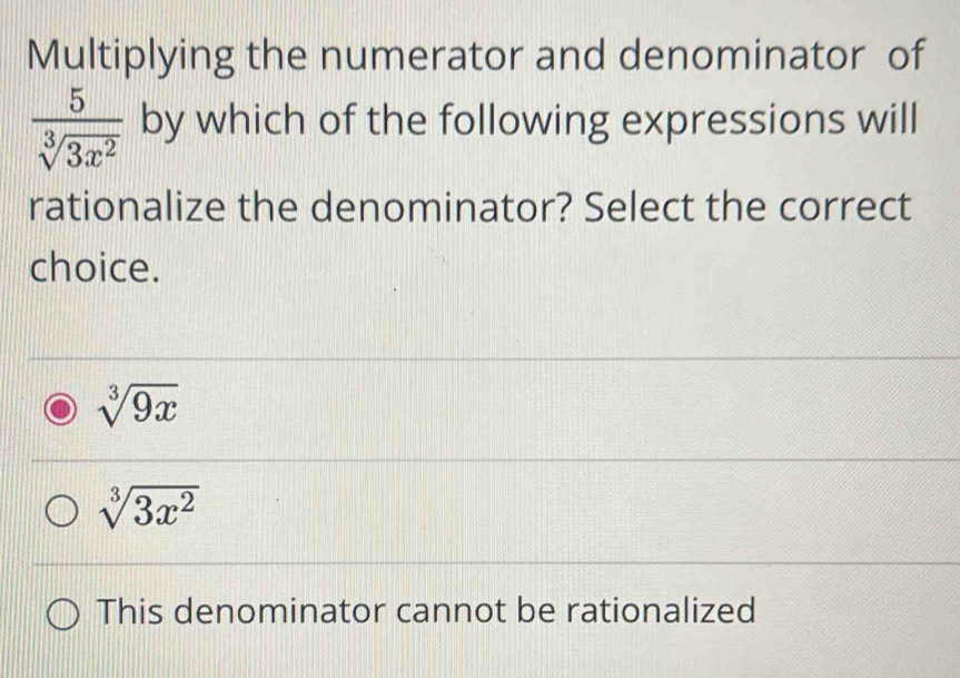 Multiplying the numerator and denominator of
 5/sqrt[3](3x^2)  by which of the following expressions will
rationalize the denominator? Select the correct
choice.
sqrt[3](9x)
sqrt[3](3x^2)
This denominator cannot be rationalized