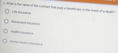 What is the name of the contract that pays a beneficiary in the event of a death?
Life Insurance
Retirement Insurance
Health Insurance
Home Owners Insurance