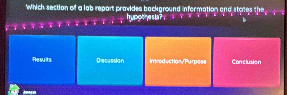 Which section of a lab report provides background information and states the 
hypothesis? 
Results Discussion Introduction/Purpose Conclusion 
Jonessa