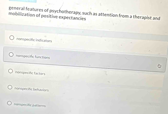 general features of psychotherapy, such as attention from a therapist and
mobilization of positive expectancies
nonspecifc indicators
nonspecific functions
nonspecifc factors
nonspecifc behaviors
nonspecific patterns