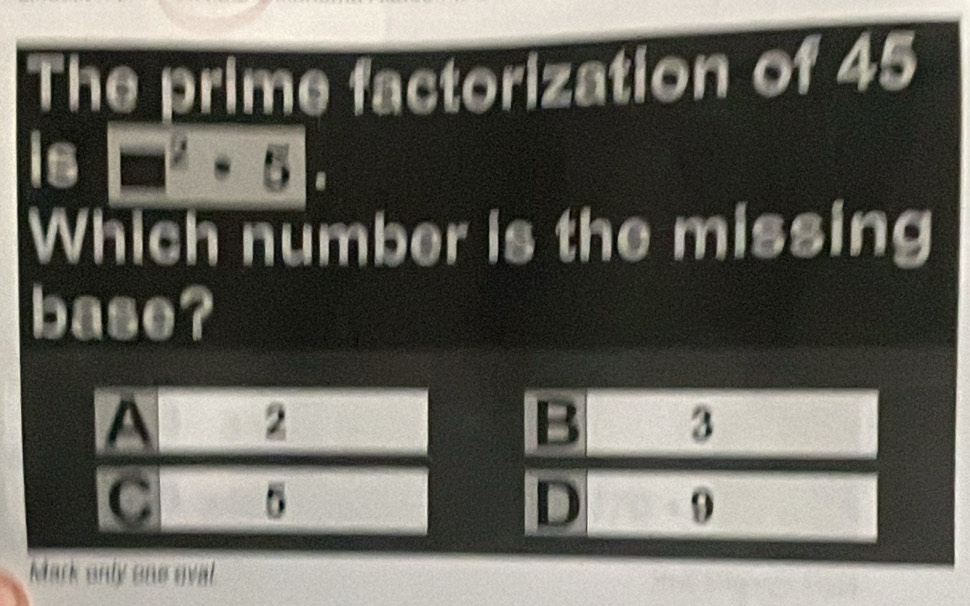 The prime factorization of 45
16□^2· 5
Which number is the missing 
base? 
Mark only one oval