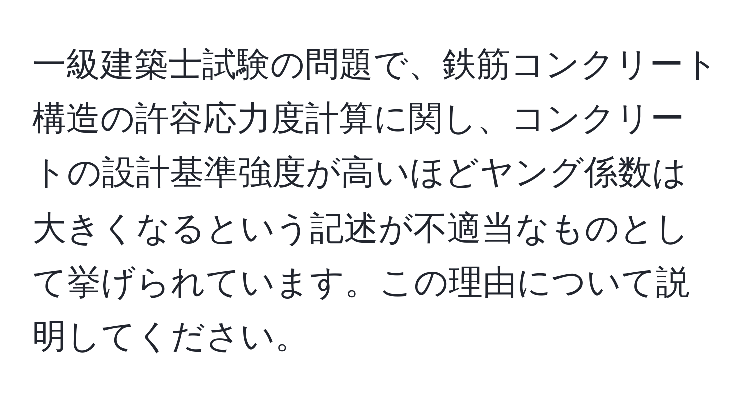 一級建築士試験の問題で、鉄筋コンクリート構造の許容応力度計算に関し、コンクリートの設計基準強度が高いほどヤング係数は大きくなるという記述が不適当なものとして挙げられています。この理由について説明してください。