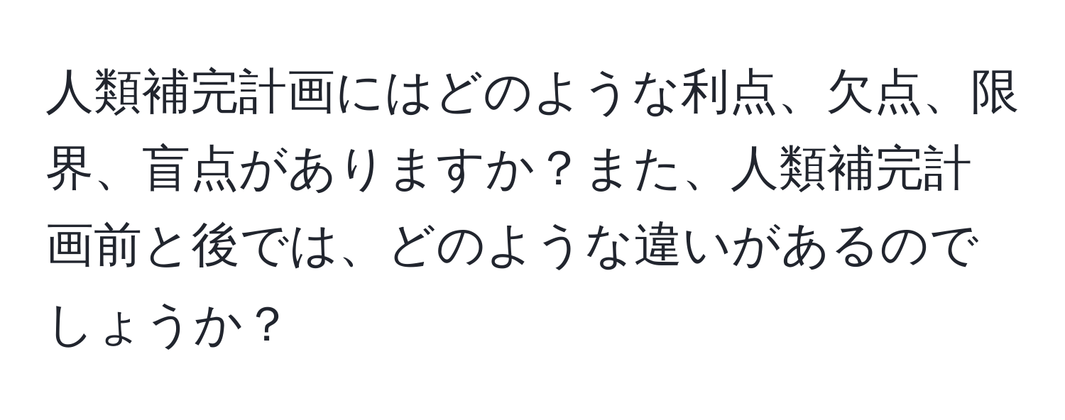 人類補完計画にはどのような利点、欠点、限界、盲点がありますか？また、人類補完計画前と後では、どのような違いがあるのでしょうか？