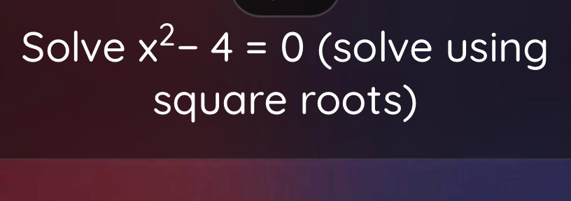 Solve x^2-4=0 (solve using 
square roots)