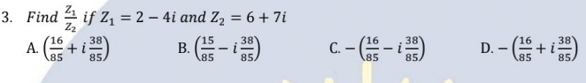 Find frac z_1z_2 if Z_1=2-4i and Z_2=6+7i
A. ( 16/85 +i 38/85 ) B. ( 15/85 -i 38/85 ) C. -( 16/85 -i 38/85 ) D. -( 16/85 +i 38/85 )