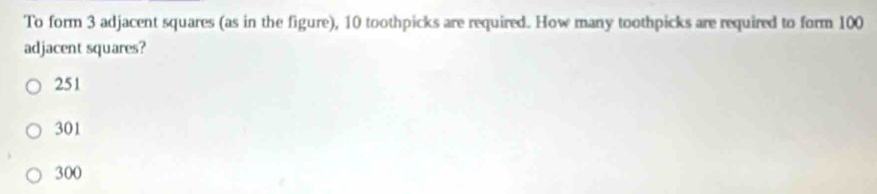 To form 3 adjacent squares (as in the figure), 10 toothpicks are required. How many toothpicks are required to form 100
adjacent squares?
251
301
300