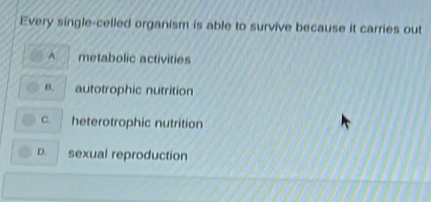 Every single-celled organism is able to survive because it carries out
A. metabolic activities
B. autotrophic nutrition
C. heterotrophic nutrition
D. sexual reproduction