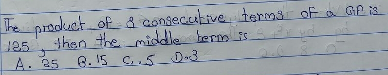 The product of 8 consecutive terms of a GiP is
les, then the middle term is
A. 25 B. 15 C. S ①o③