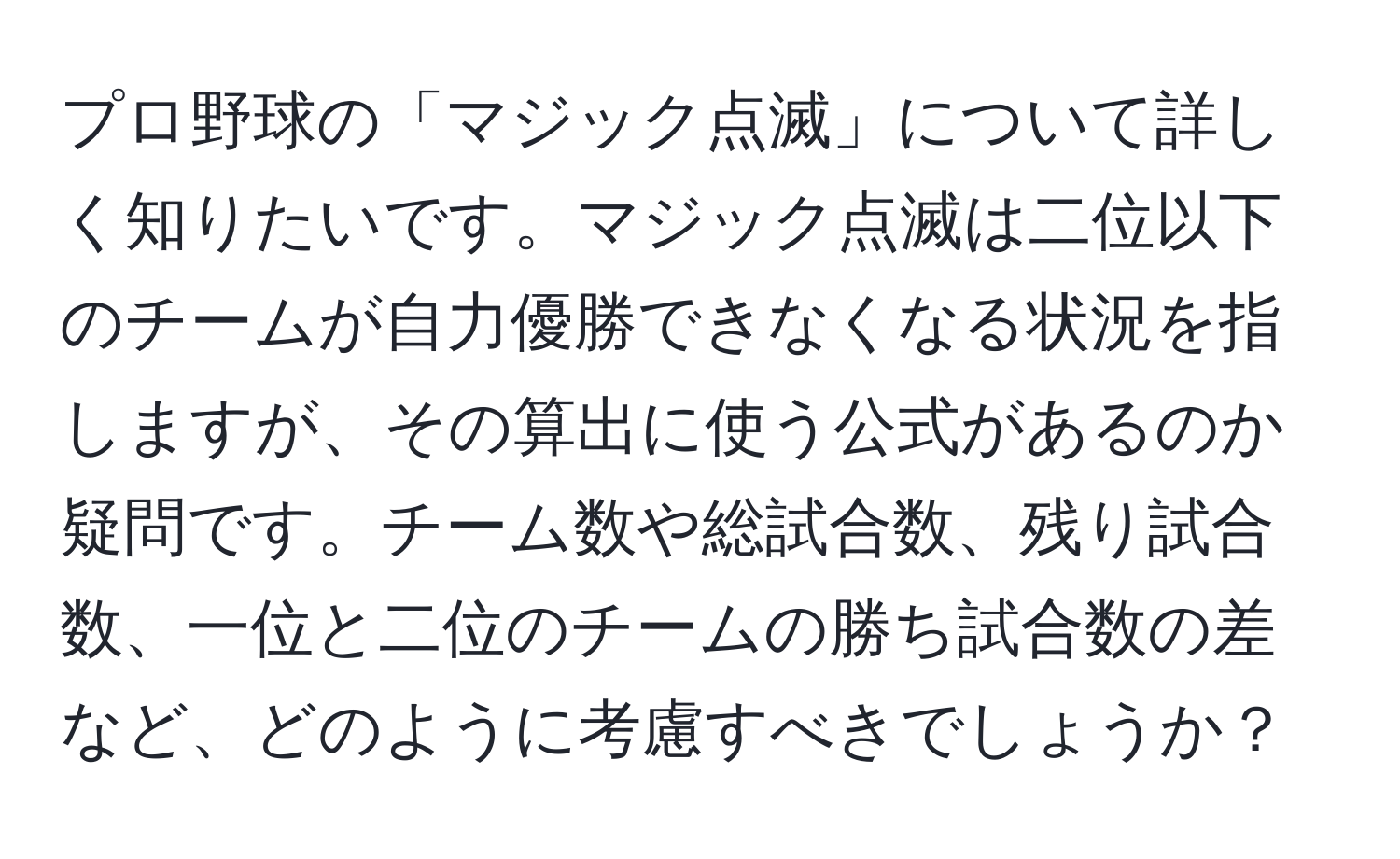 プロ野球の「マジック点滅」について詳しく知りたいです。マジック点滅は二位以下のチームが自力優勝できなくなる状況を指しますが、その算出に使う公式があるのか疑問です。チーム数や総試合数、残り試合数、一位と二位のチームの勝ち試合数の差など、どのように考慮すべきでしょうか？