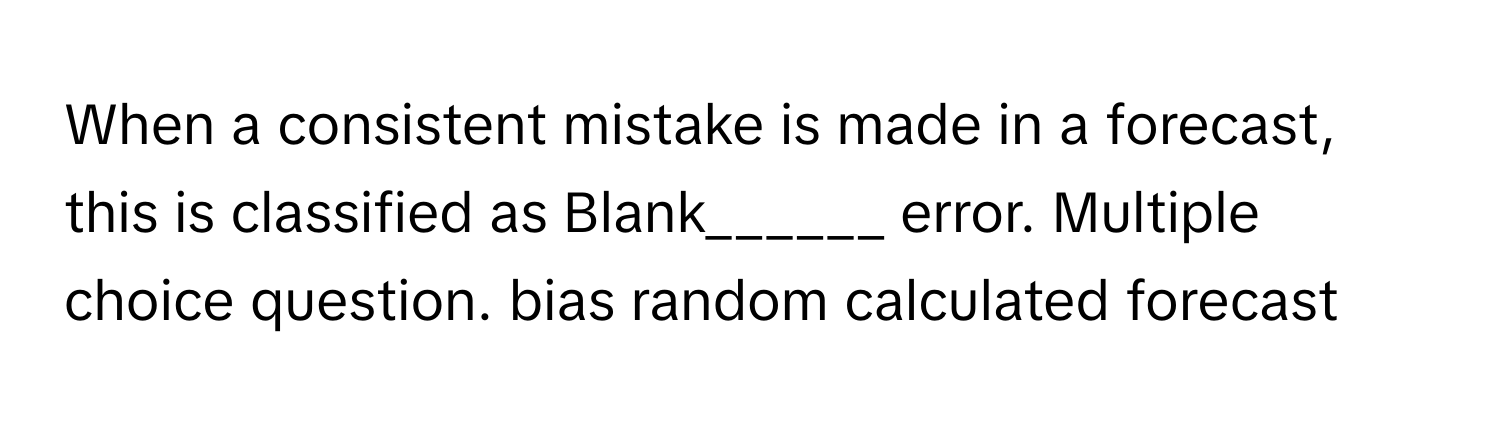 When a consistent mistake is made in a forecast, this is classified as Blank______ error. Multiple choice question. bias random calculated forecast