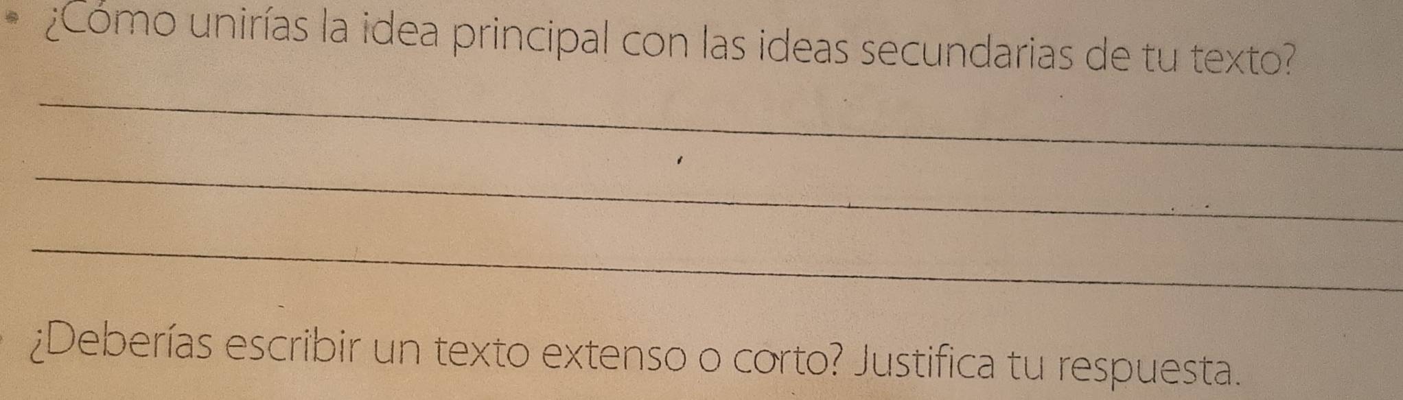 ¿Cómo unirías la idea principal con las ideas secundarias de tu texto? 
_ 
_ 
_ 
¿Deberías escribir un texto extenso o corto? Justifica tu respuesta.