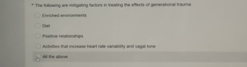 The following are mitigating factors in treating the effects of generational trauma
Enriched environments
Diet
Positive relationships
Activities that increase heart rate variability and vagal tone
All the above