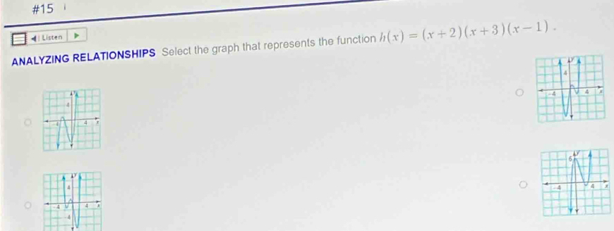 #15 
◀ Listen 
ANALYZING RELATIONSHIPS Select the graph that represents the function h(x)=(x+2)(x+3)(x-1).