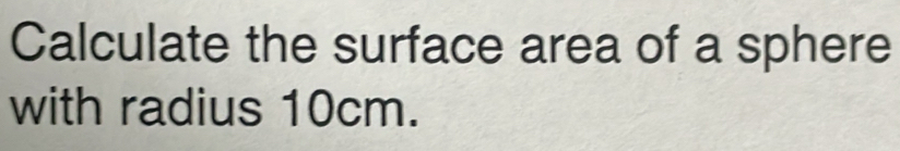 Calculate the surface area of a sphere 
with radius 10cm.