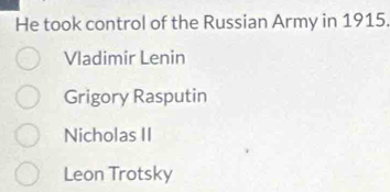 He took control of the Russian Army in 1915.
Vladimir Lenin
Grigory Rasputin
Nicholas II
Leon Trotsky