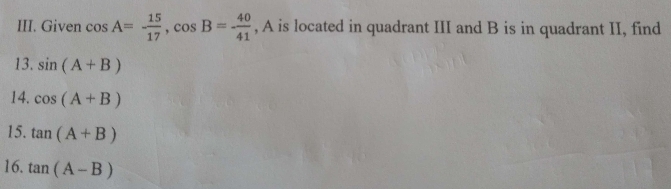 Given cos A=- 15/17 , cos B=- 40/41  , A is located in quadrant III and B is in quadrant II, find 
13. sin (A+B)
14. cos (A+B)
15. tan (A+B)
16. tan (A-B)