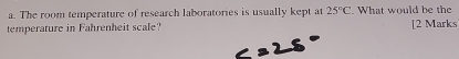 The room temperature of research laboratories is usually kept at 25°C. What would be the 
temperature in Fahrenheit scale? [2 Marks