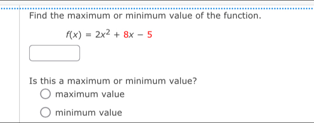 Find the maximum or minimum value of the function.
f(x)=2x^2+8x-5
Is this a maximum or minimum value?
maximum value
minimum value