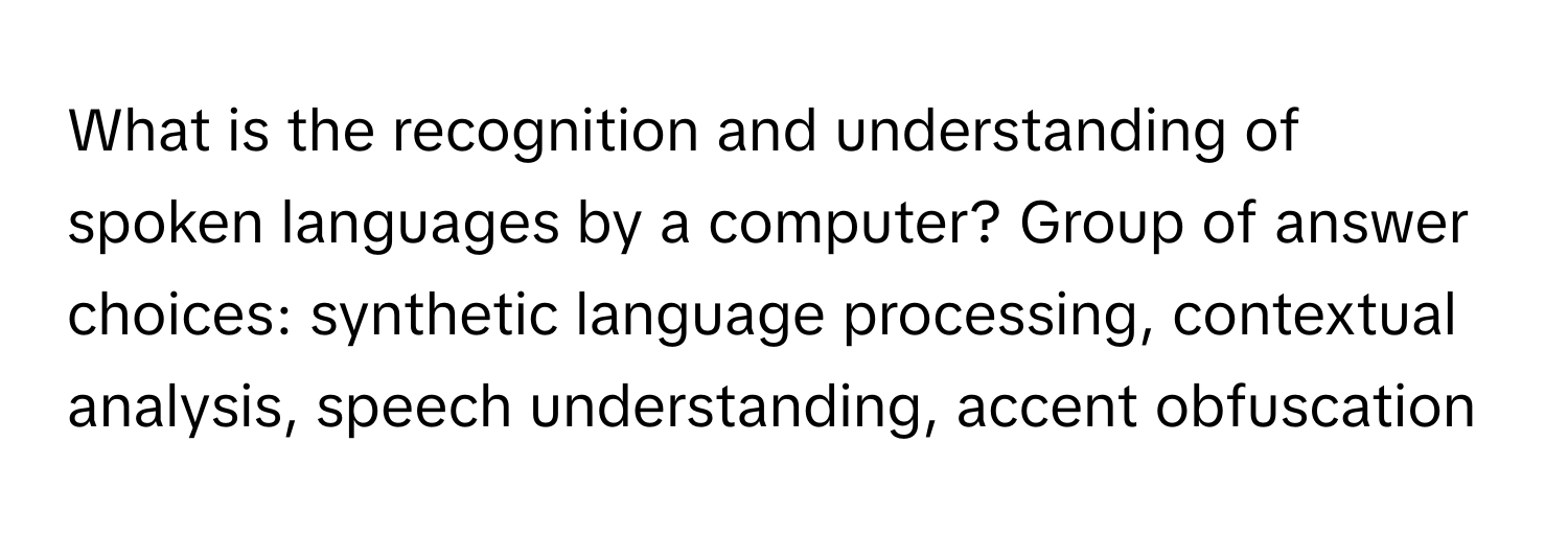 What is the recognition and understanding of spoken languages by a computer?  Group of answer choices: synthetic language processing, contextual analysis, speech understanding, accent obfuscation