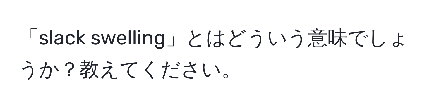 「slack swelling」とはどういう意味でしょうか？教えてください。