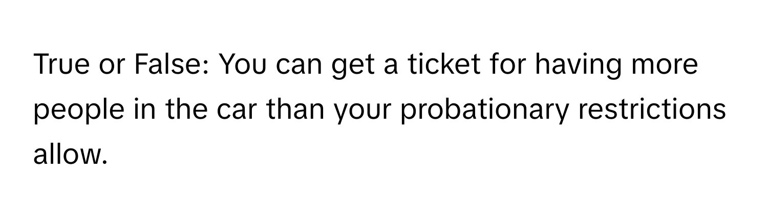 True or False: You can get a ticket for having more people in the car than your probationary restrictions allow.