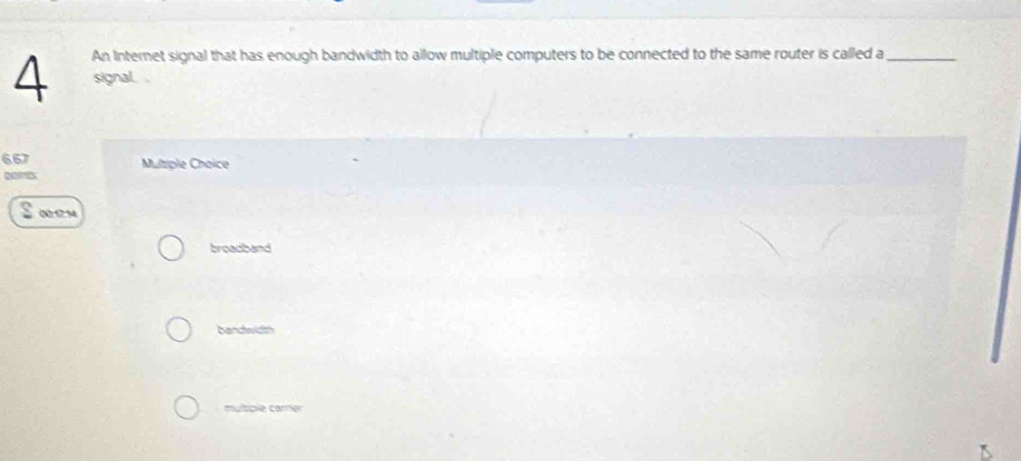 An Internet signal that has enough bandwidth to allow multiple computers to be connected to the same router is called a_
4 signal. .
6.67 Multiple Choice
cots
 00.54
broadband
bandwidth
mulspie carrer