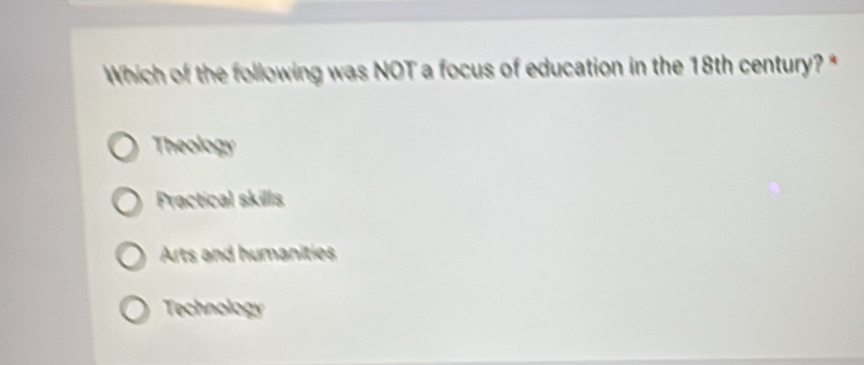 Which of the following was NOT a focus of education in the 18th century? *
Theology
Practical skills
Arts and humanities
Technology