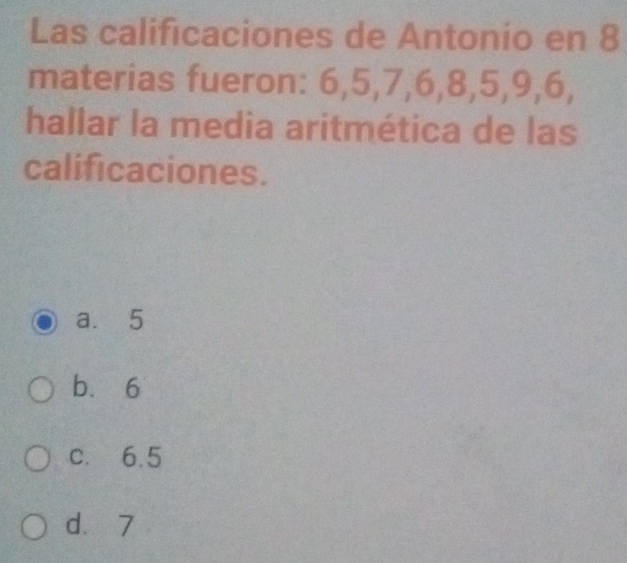 Las calificaciones de Antonio en 8
materias fueron: 6, 5, 7, 6, 8, 5, 9, 6,
hallar la media aritmética de las
calificaciones.
a. 5
bù 6
c. 6.5
dà 7