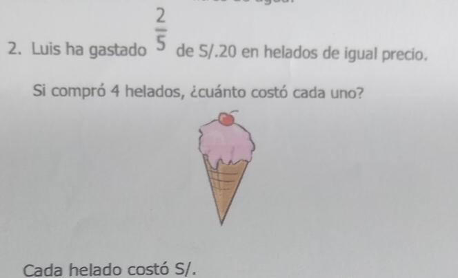  2/5 
2. Luis ha gastado de S/.20 en helados de igual precio. 
Si compró 4 helados, ¿cuánto costó cada uno? 
Cada helado costó S/.