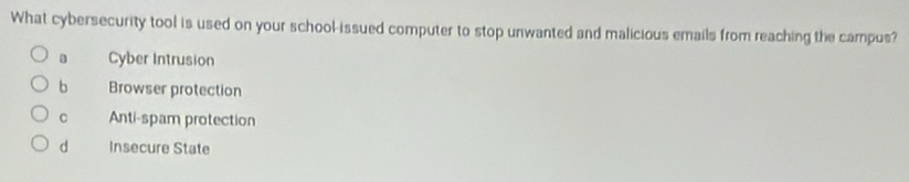 What cybersecurity tool is used on your school-issued computer to stop unwanted and malicious emails from reaching the campus?
a Cyber Intrusion
b Browser protection
C Anti-spam protection
d Insecure State