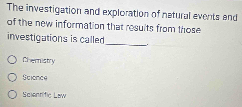 The investigation and exploration of natural events and
of the new information that results from those
_
investigations is called
.
Chemistry
Science
Scientific Law