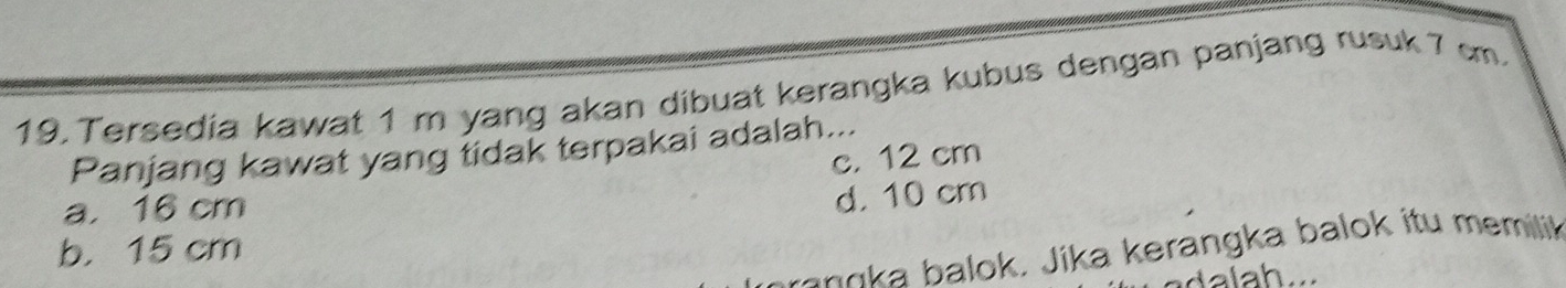 Tersedia kawat 1m yang akan dibuat kerangka kubus dengan panjang rusuk 7 cm.
Panjang kawat yang tidak terpakai adalah...
c. 12 cm
a. 16 cm
d. 10 cm
b. 15 cm
sranoka balok. Jika kerangka balok itu memilik