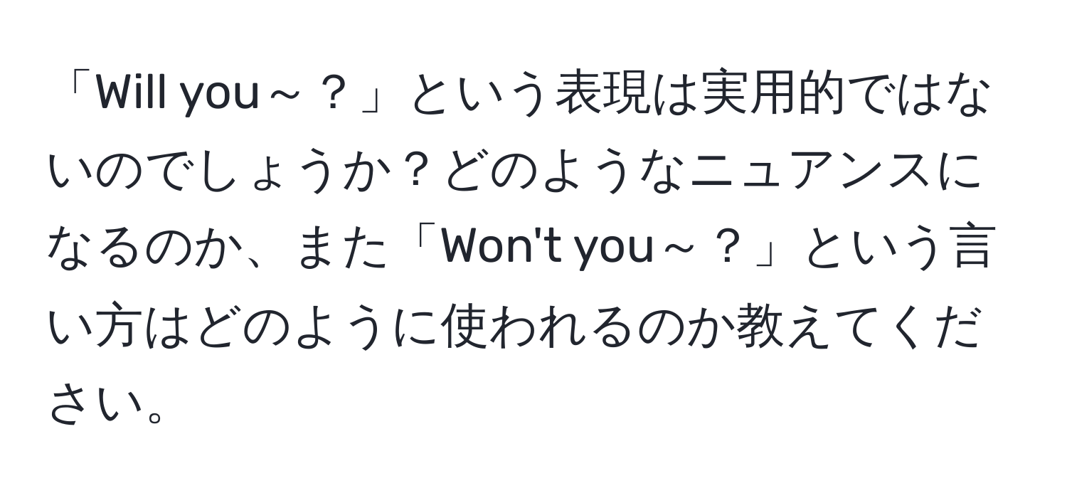 「Will you～？」という表現は実用的ではないのでしょうか？どのようなニュアンスになるのか、また「Won't you～？」という言い方はどのように使われるのか教えてください。