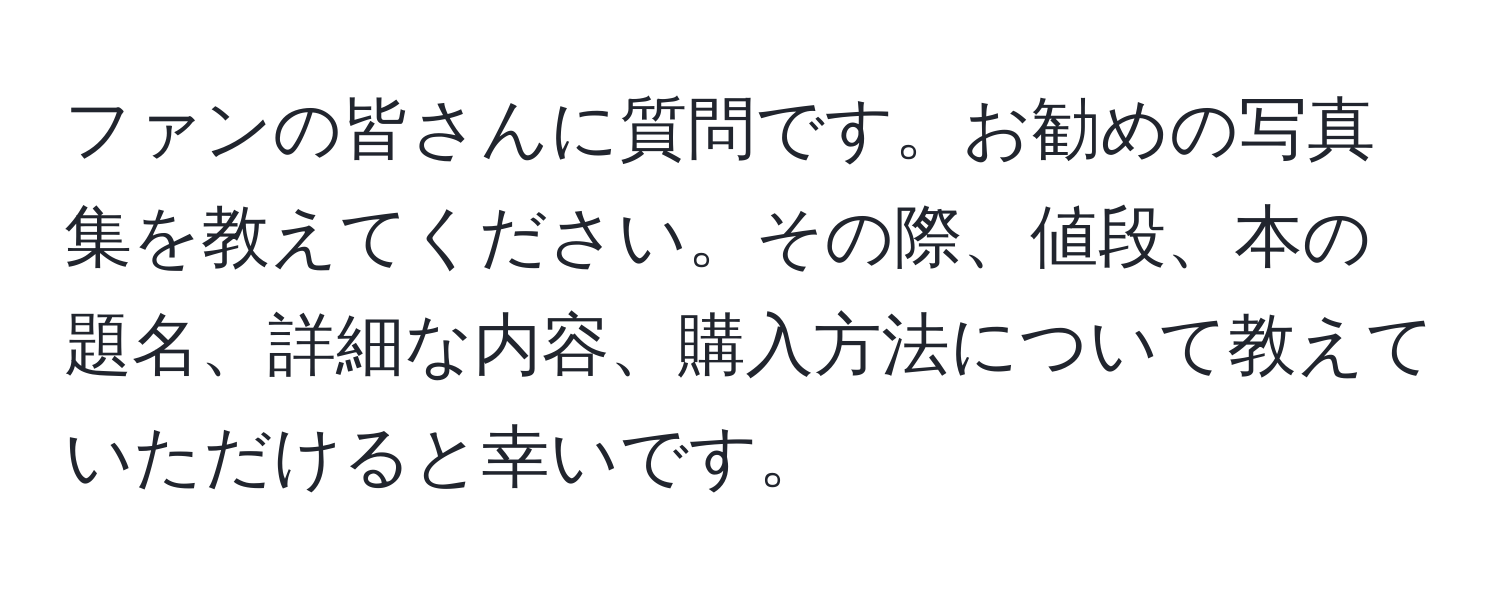 ファンの皆さんに質問です。お勧めの写真集を教えてください。その際、値段、本の題名、詳細な内容、購入方法について教えていただけると幸いです。