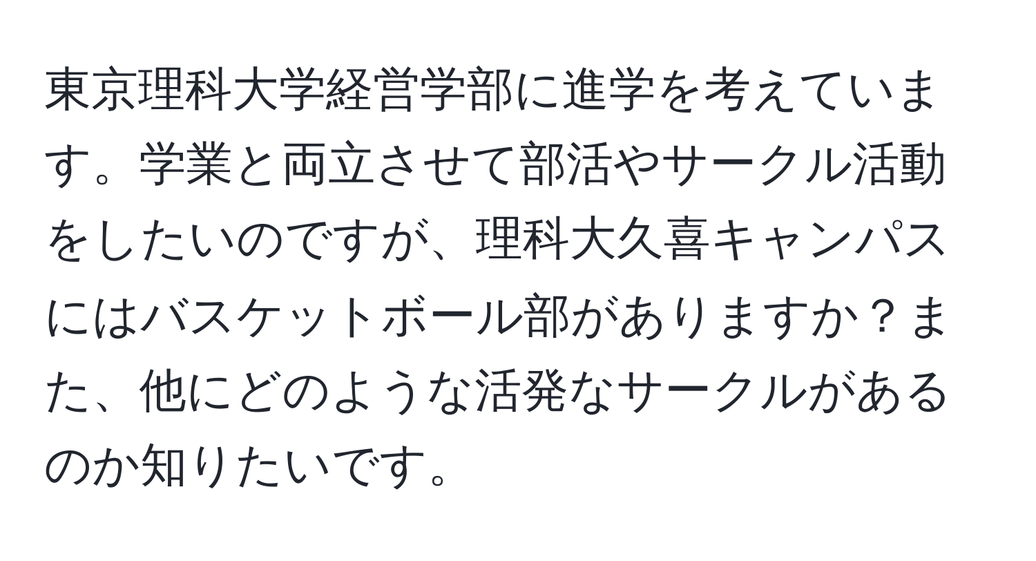 東京理科大学経営学部に進学を考えています。学業と両立させて部活やサークル活動をしたいのですが、理科大久喜キャンパスにはバスケットボール部がありますか？また、他にどのような活発なサークルがあるのか知りたいです。