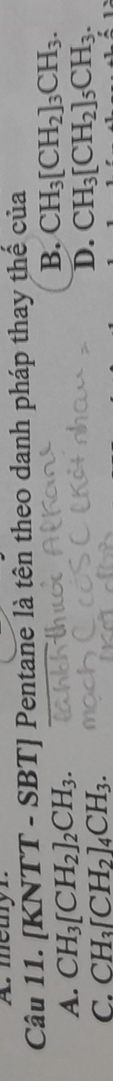 metnyr.
Câu 11. [KNTT-SBT] Pentane là tên theo danh pháp thay thế của
A. CH_3[CH_2]_2CH_3.
B. CH_3[CH_2]_3CH_3.
C. CH_3[CH_2]_4CH_3.
D. CH_3[CH_2]_5CH_3.