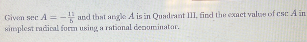 Given sec A=- 11/5  and that angle A is in Quadrant III, find the exact value of csc A in 
simplest radical form using a rational denominator.