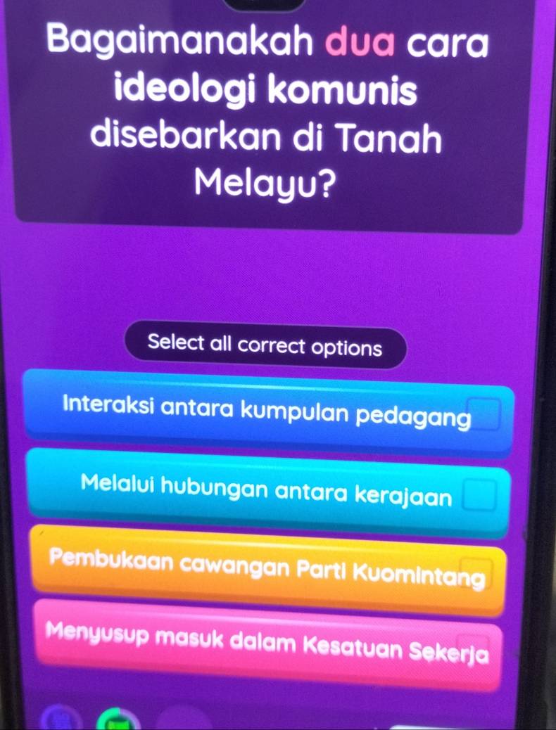 Bagaimanakah dua cara
ideologi komunis
disebarkan di Tanah
Melayu?
Select all correct options
Interaksi antara kumpulan pedagang
Melalui hubungan antara kerajaan □
Pembukaan cawangan Parti Kuomintang
Menyusup masuk dalam Kesatuan Sekerja