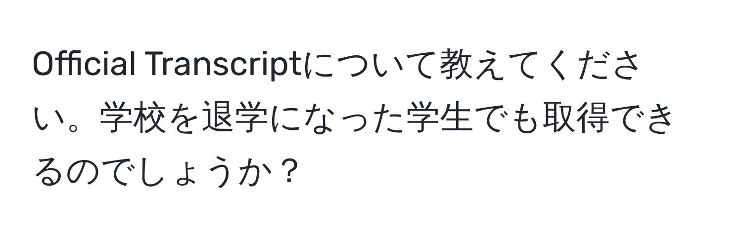 Official Transcriptについて教えてください。学校を退学になった学生でも取得できるのでしょうか？