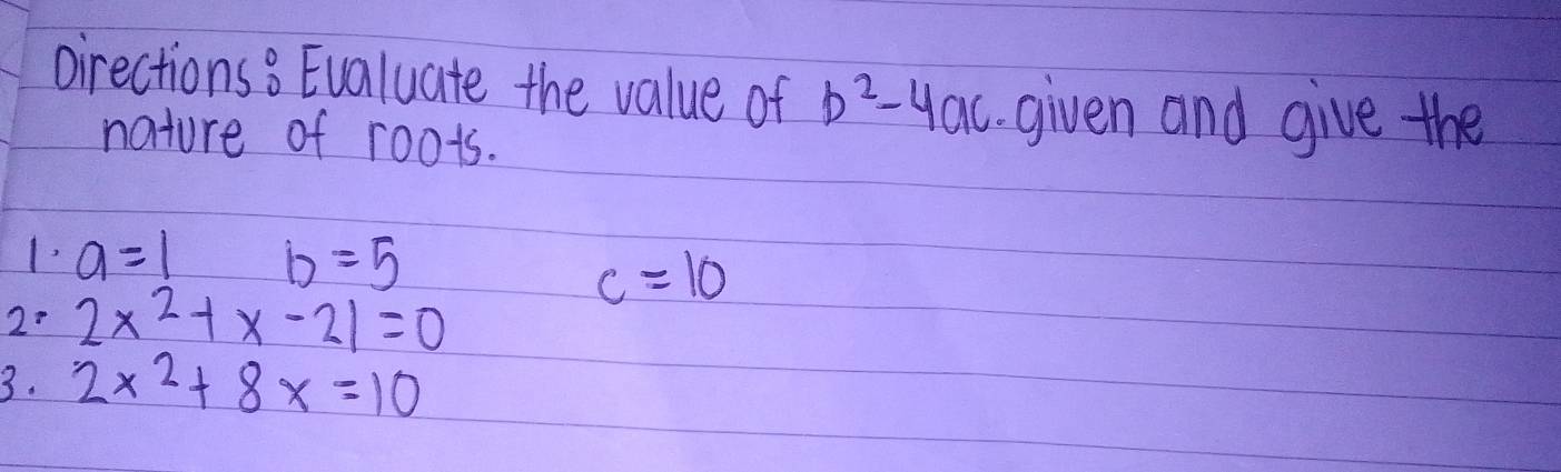 cirections? Evaluate the value of b^2-4ac given and give the 
nature of roots. 
1 a=1 b=5
c=10
2: 2x^2+x-21=0
3. 2x^2+8x=10